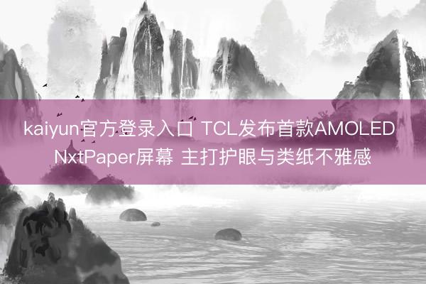 kaiyun官方登录入口 TCL发布首款AMOLED NxtPaper屏幕 主打护眼与类纸不雅感
