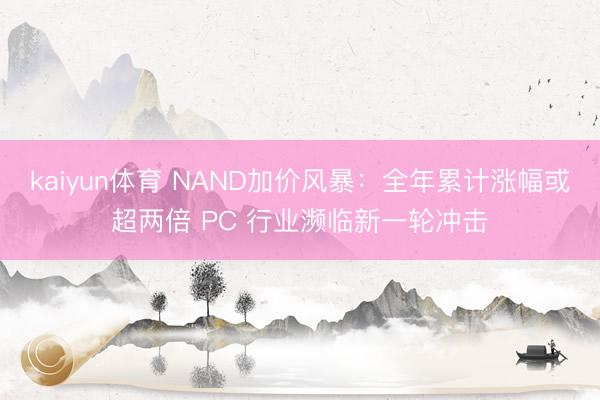 kaiyun体育 NAND加价风暴:全年累计涨幅或超两倍 PC 行业濒临新一轮冲击