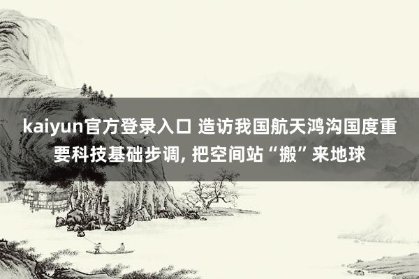 kaiyun官方登录入口 造访我国航天鸿沟国度重要科技基础步调, 把空间站“搬”来地球