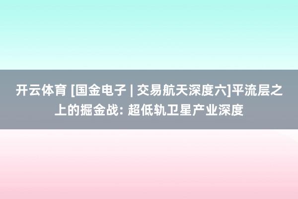 开云体育 [国金电子 | 交易航天深度六]平流层之上的掘金战: 超低轨卫星产业深度