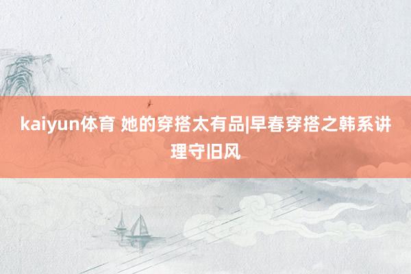 kaiyun体育 她的穿搭太有品|早春穿搭之韩系讲理守旧风