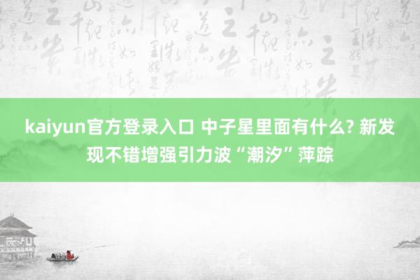 kaiyun官方登录入口 中子星里面有什么? 新发现不错增强引力波“潮汐”萍踪