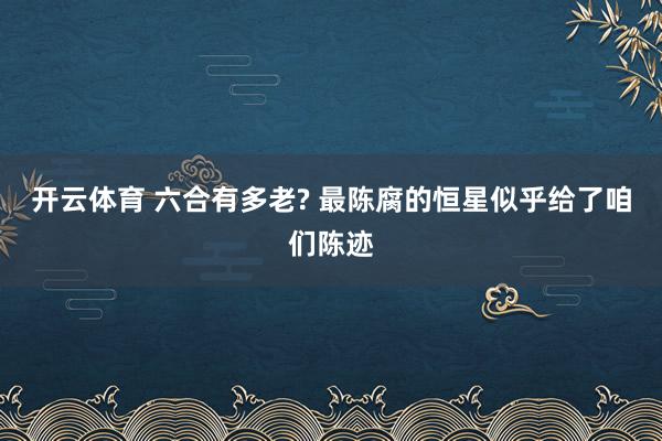 开云体育 六合有多老? 最陈腐的恒星似乎给了咱们陈迹