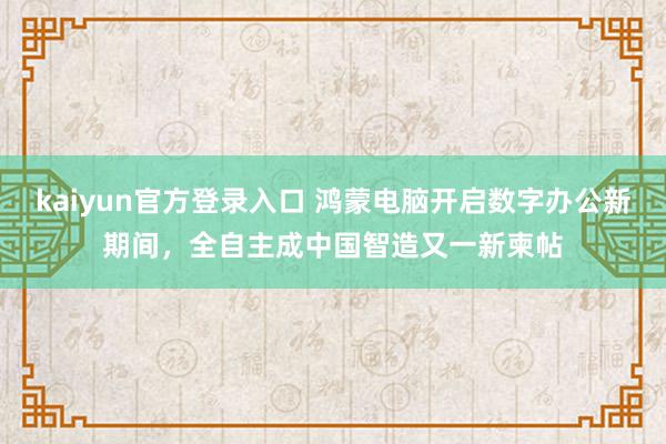 kaiyun官方登录入口 鸿蒙电脑开启数字办公新期间，全自主成中国智造又一新柬帖