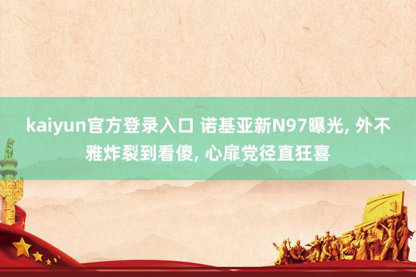kaiyun官方登录入口 诺基亚新N97曝光, 外不雅炸裂到看傻, 心扉党径直狂喜