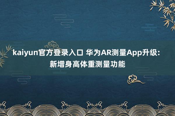 kaiyun官方登录入口 华为AR测量App升级: 新增身高体重测量功能