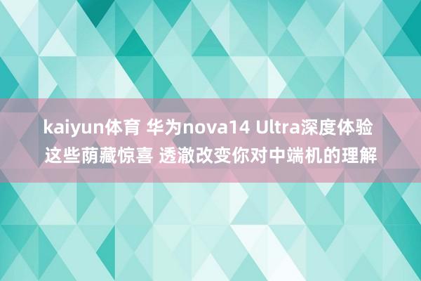 kaiyun体育 华为nova14 Ultra深度体验 这些荫藏惊喜 透澈改变你对中端机的理解