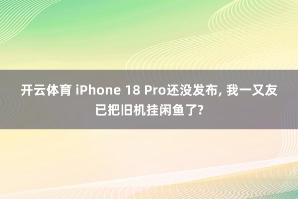 开云体育 iPhone 18 Pro还没发布, 我一又友已把旧机挂闲鱼了?