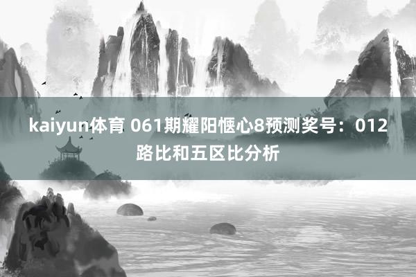 kaiyun体育 061期耀阳惬心8预测奖号：012路比和五区比分析
