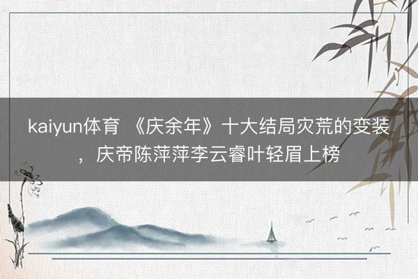 kaiyun体育 《庆余年》十大结局灾荒的变装，庆帝陈萍萍李云睿叶轻眉上榜