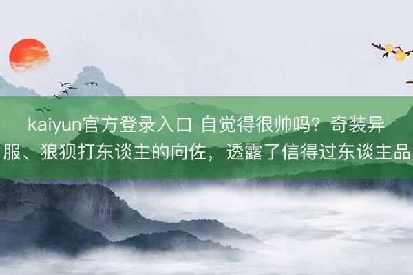 kaiyun官方登录入口 自觉得很帅吗？奇装异服、狼狈打东谈主的向佐，透露了信得过东谈主品