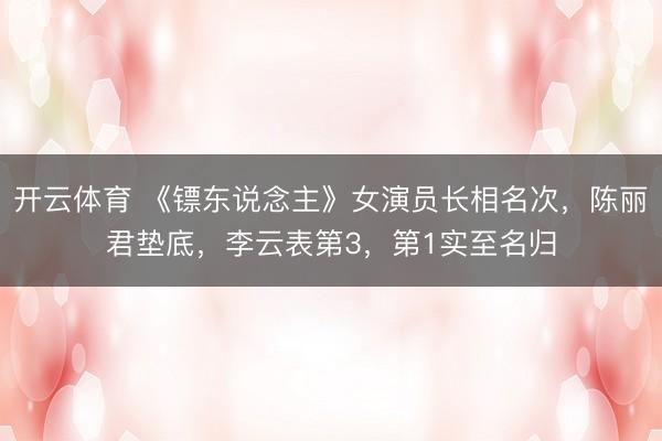 开云体育 《镖东说念主》女演员长相名次，陈丽君垫底，李云表第3，第1实至名归