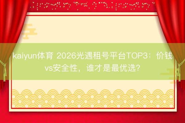kaiyun体育 2026光遇租号平台TOP3：价钱vs安全性，谁才是最优选？