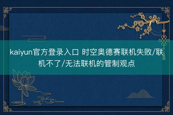 kaiyun官方登录入口 时空奥德赛联机失败/联机不了/无法联机的管制观点