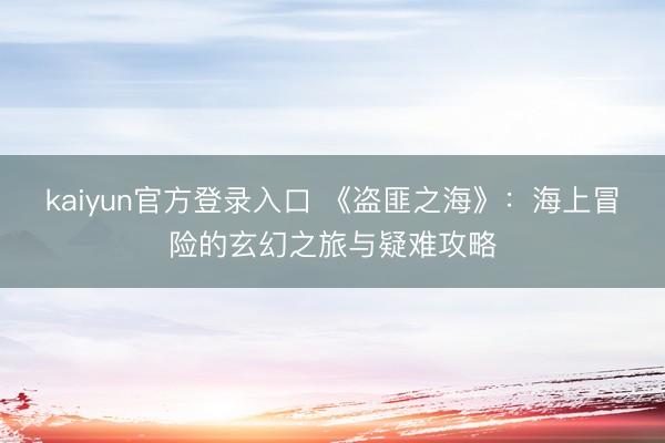 kaiyun官方登录入口 《盗匪之海》：海上冒险的玄幻之旅与疑难攻略
