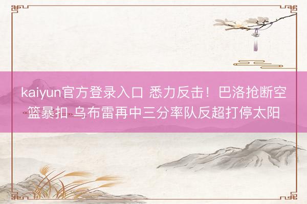 kaiyun官方登录入口 悉力反击！巴洛抢断空篮暴扣 乌布雷再中三分率队反超打停太阳