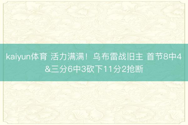kaiyun体育 活力满满！乌布雷战旧主 首节8中4&三分6中3砍下11分2抢断