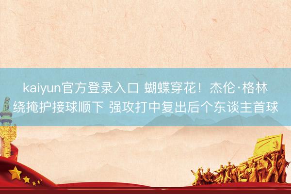 kaiyun官方登录入口 蝴蝶穿花！杰伦·格林绕掩护接球顺下 强攻打中复出后个东谈主首球