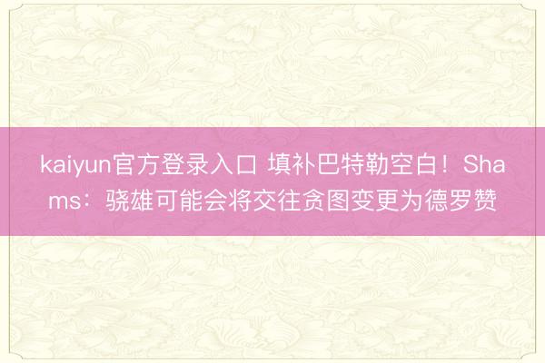 kaiyun官方登录入口 填补巴特勒空白!Shams:骁雄可能会将交往贪图变更为德罗赞