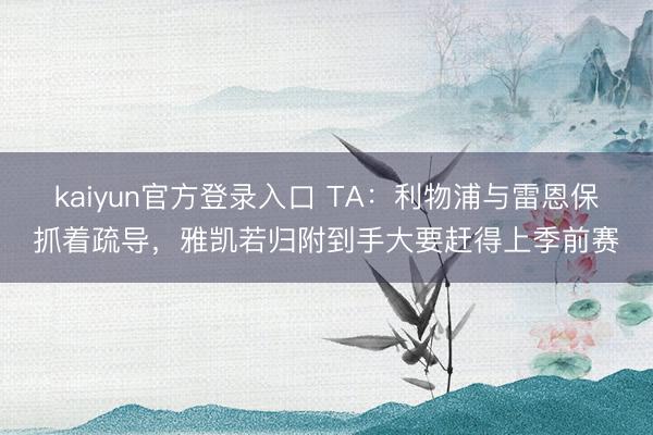 kaiyun官方登录入口 TA：利物浦与雷恩保抓着疏导，雅凯若归附到手大要赶得上季前赛