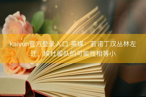 kaiyun官方登录入口 英媒：若诺丁汉丛林左迁，埃杜留队的可能性相等小