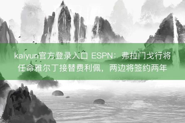 kaiyun官方登录入口 ESPN：弗拉门戈行将任命雅尔丁接替费利佩，两边将签约两年