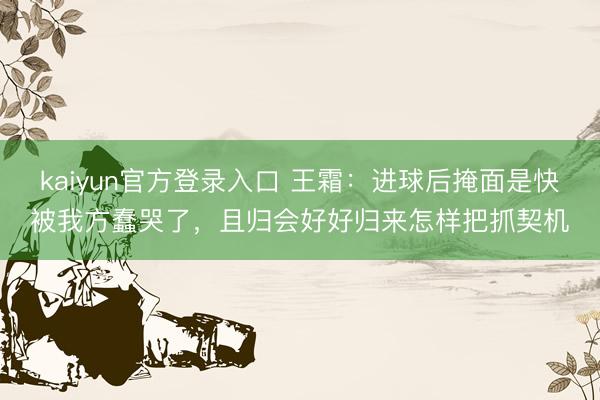 kaiyun官方登录入口 王霜:进球后掩面是快被我方蠢哭了,且归会好好归来怎样把抓契机