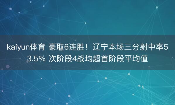 kaiyun体育 豪取6连胜！辽宁本场三分射中率53.5% 次阶段4战均超首阶段平均值