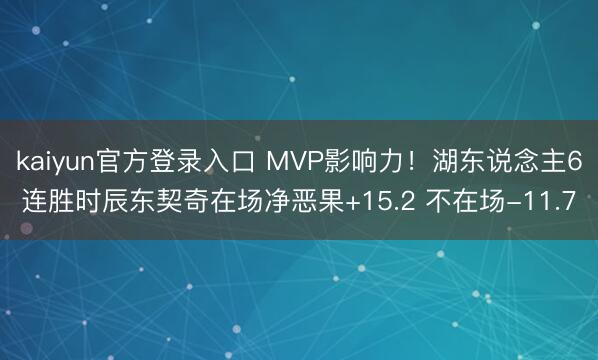 kaiyun官方登录入口 MVP影响力！湖东说念主6连胜时辰东契奇在场净恶果+15.2 不在场-11.7