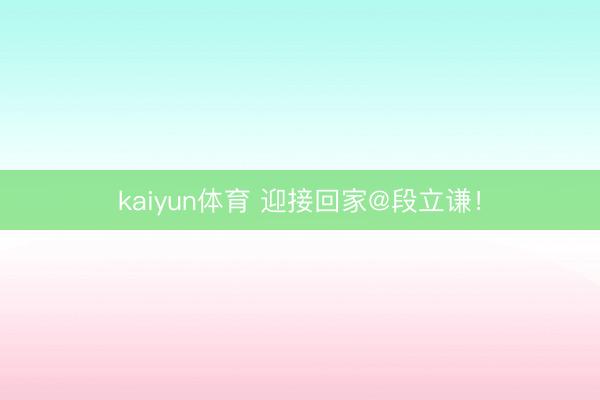 kaiyun体育 迎接回家@段立谦！
