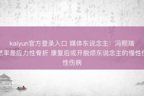 kaiyun官方登录入口 媒体东说念主：冯熙瑞偶然率是应力性骨折 康复后或开脱烦东说念主的慢性伤病