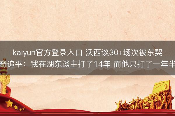 kaiyun官方登录入口 沃西谈30+场次被东契奇追平：我在湖东谈主打了14年 而他只打了一年半