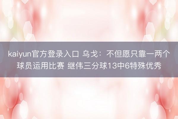 kaiyun官方登录入口 乌戈：不但愿只靠一两个球员运用比赛 继伟三分球13中6特殊优秀