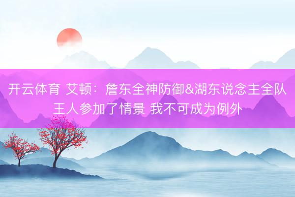 开云体育 艾顿：詹东全神防御&湖东说念主全队王人参加了情景 我不可成为例外