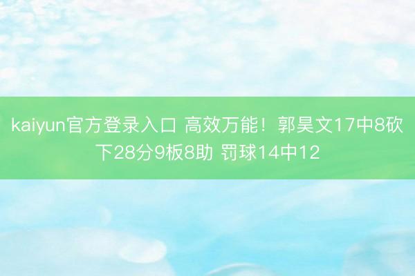 kaiyun官方登录入口 高效万能！郭昊文17中8砍下28分9板8助 罚球14中12