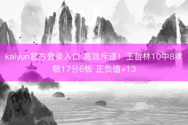 kaiyun官方登录入口 高效斥逐！王哲林10中8孝敬17分8板 正负值+13