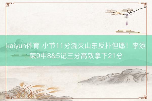kaiyun体育 小节11分浇灭山东反扑但愿！李添荣9中8&5记三分高效拿下21分