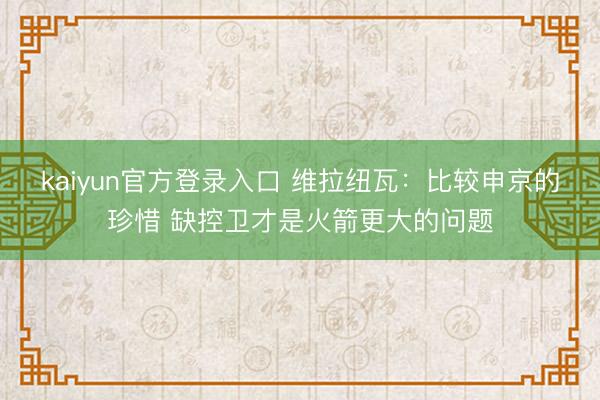 kaiyun官方登录入口 维拉纽瓦:比较申京的珍惜 缺控卫才是火箭更大的问题
