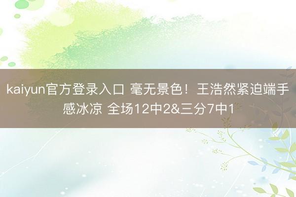 kaiyun官方登录入口 毫无景色!王浩然紧迫端手感冰凉 全场12中2&三分7中1