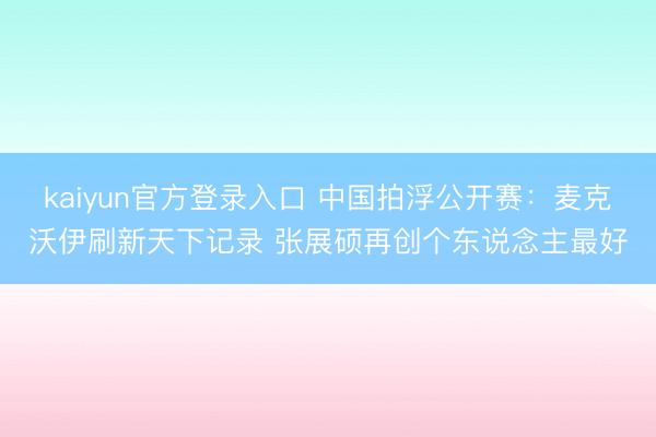 kaiyun官方登录入口 中国拍浮公开赛：麦克沃伊刷新天下记录 张展硕再创个东说念主最好