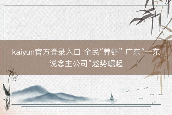 kaiyun官方登录入口 全民“养虾” 广东“一东说念主公司”趁势崛起