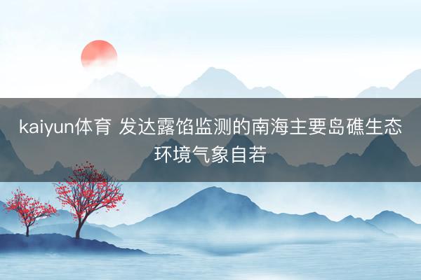 kaiyun体育 发达露馅监测的南海主要岛礁生态环境气象自若