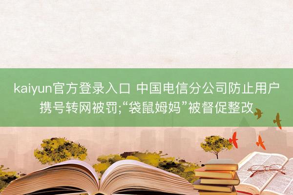 kaiyun官方登录入口 中国电信分公司防止用户携号转网被罚;“袋鼠姆妈”被督促整改