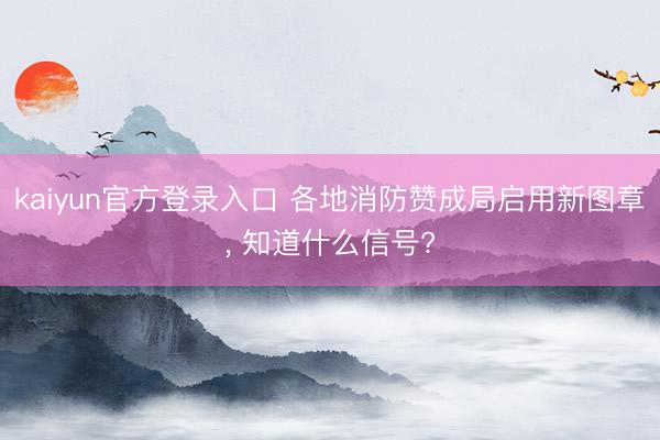 kaiyun官方登录入口 各地消防赞成局启用新图章, 知道什么信号?