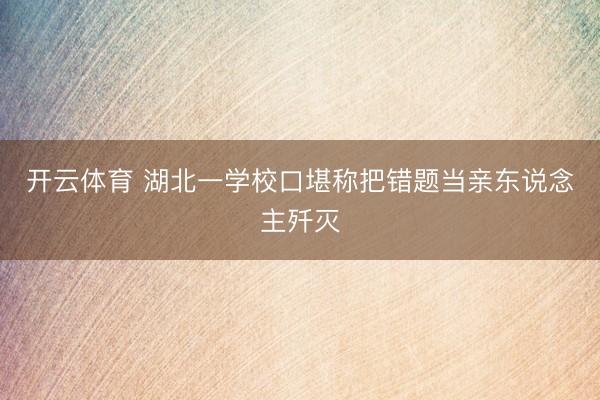 开云体育 湖北一学校口堪称把错题当亲东说念主歼灭