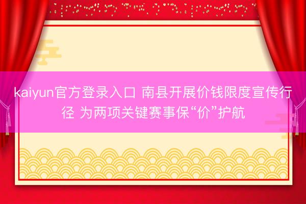kaiyun官方登录入口 南县开展价钱限度宣传行径 为两项关键赛事保“价”护航