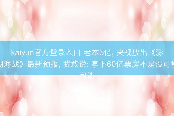 kaiyun官方登录入口 老本5亿, 央视放出《澎湖海战》最新预报, 我敢说: 拿下60亿票房不是没可能