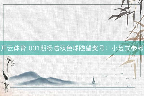 开云体育 031期杨浩双色球瞻望奖号：小复式参考