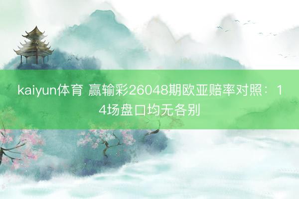 kaiyun体育 赢输彩26048期欧亚赔率对照：14场盘口均无各别