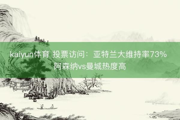 kaiyun体育 投票访问：亚特兰大维持率73% 阿森纳vs曼城热度高
